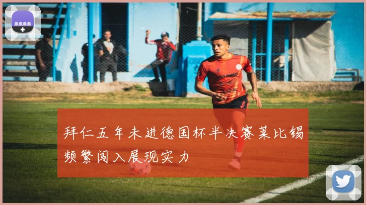 拜仁五年未进德国杯半决赛莱比锡频繁闯入展现实力