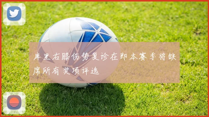 库里右膝伤势复诊在即本赛季将缺席所有奖项评选