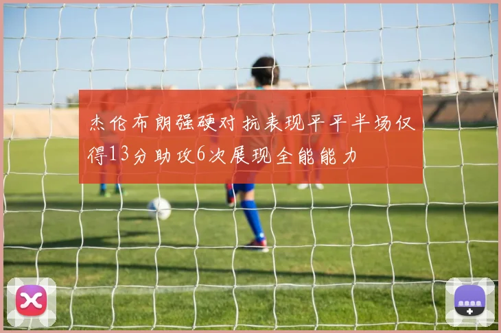 杰伦布朗强硬对抗表现平平半场仅得13分助攻6次展现全能能力