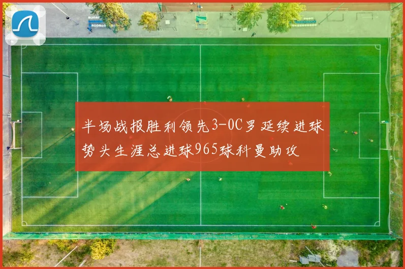 半场战报胜利领先3-0C罗延续进球势头生涯总进球965球科曼助攻