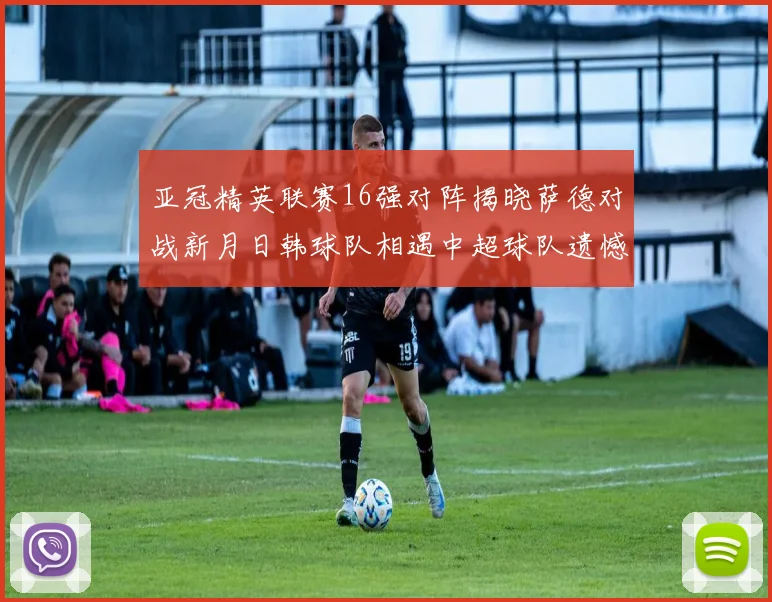 亚冠精英联赛16强对阵揭晓萨德对战新月日韩球队相遇中超球队遗憾出局