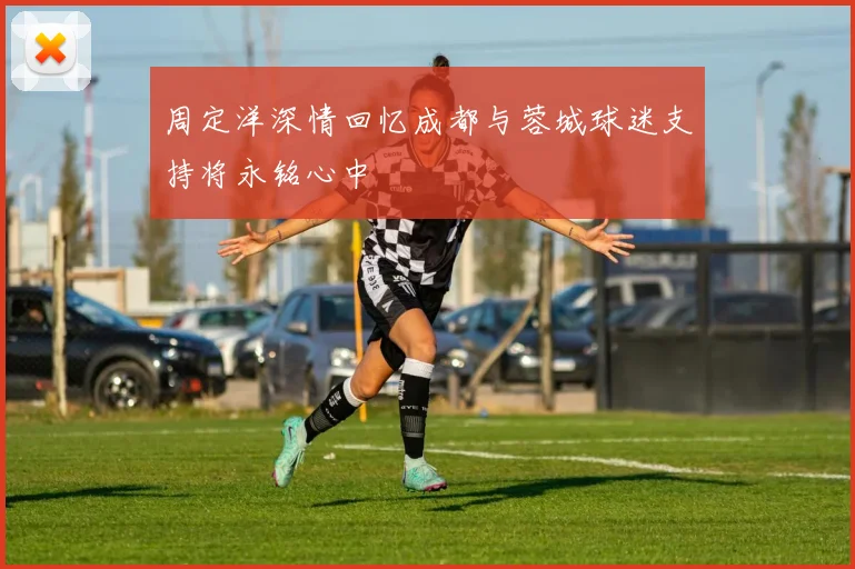 周定洋深情回忆成都与蓉城球迷支持将永铭心中