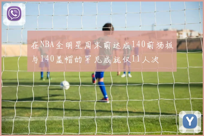 在NBA全明星周末前达成140前场板与140盖帽的罕见成就仅11人次