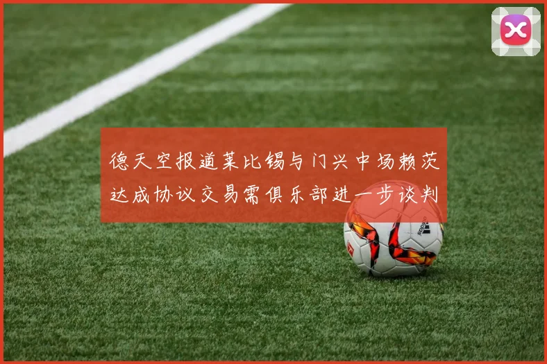 德天空报道莱比锡与门兴中场赖茨达成协议交易需俱乐部进一步谈判
