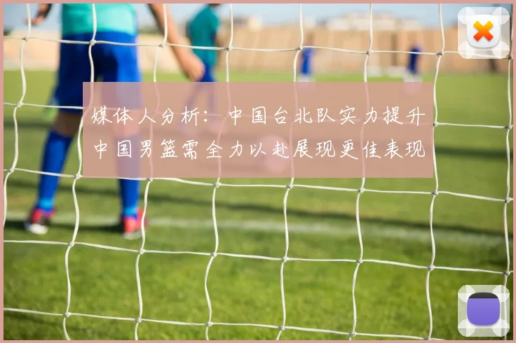 媒体人分析：中国台北队实力提升中国男篮需全力以赴展现更佳表现